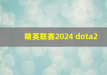 精英联赛2024 dota2